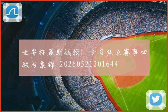 世界杯最新战报：今日焦点赛事回顾与集锦_20260521201644
