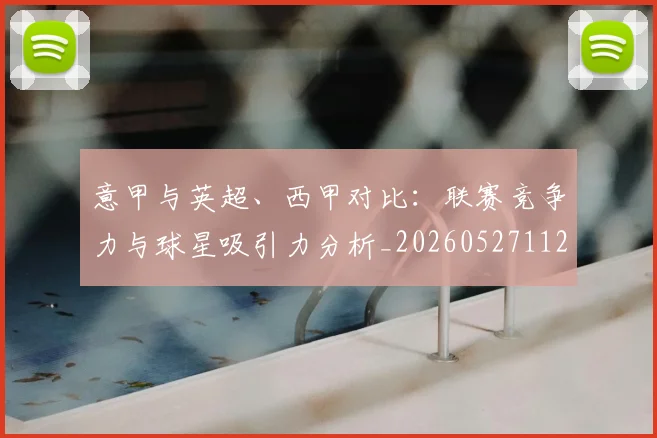 意甲与英超、西甲对比：联赛竞争力与球星吸引力分析_20260527112520