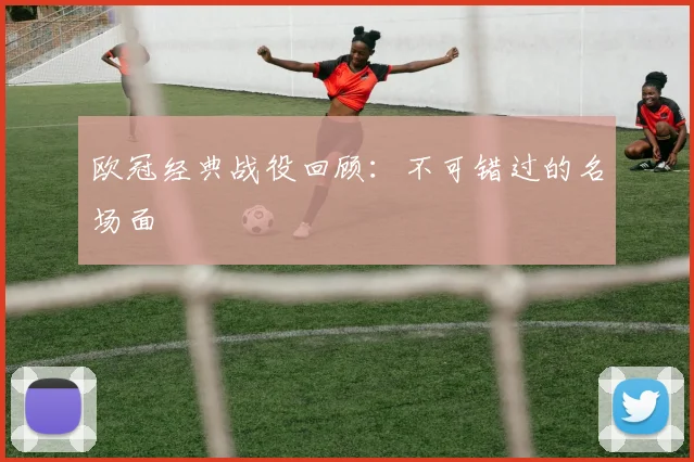 欧冠经典战役回顾：不可错过的名场面