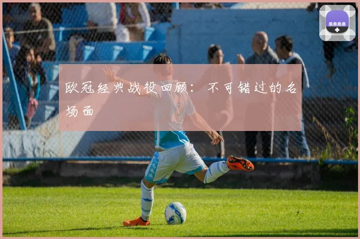 欧冠经典战役回顾：不可错过的名场面
