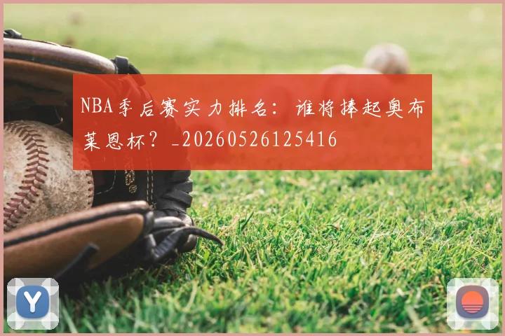 NBA季后赛实力排名：谁将捧起奥布莱恩杯？_20260526125416