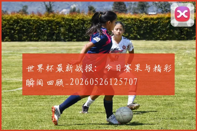 世界杯最新战报:今日赛果与精彩瞬间回顾_20260526125707