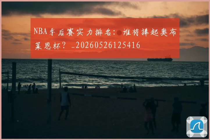 NBA季后赛实力排名：谁将捧起奥布莱恩杯？_20260526125416