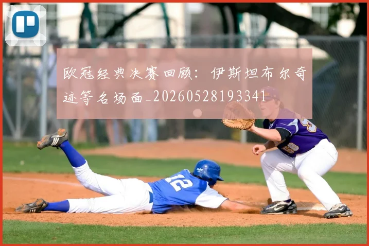 欧冠经典决赛回顾：伊斯坦布尔奇迹等名场面_20260528193341