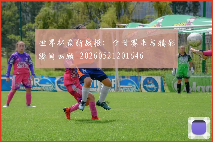 世界杯最新战报:今日赛果与精彩瞬间回顾_20260521201646