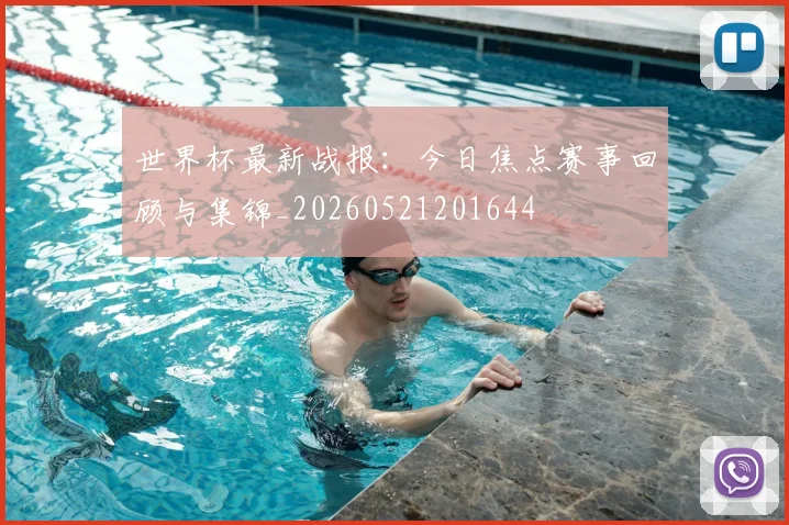 世界杯最新战报：今日焦点赛事回顾与集锦_20260521201644