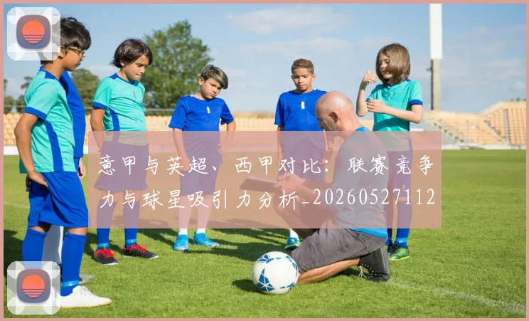 意甲与英超、西甲对比：联赛竞争力与球星吸引力分析_20260527112520