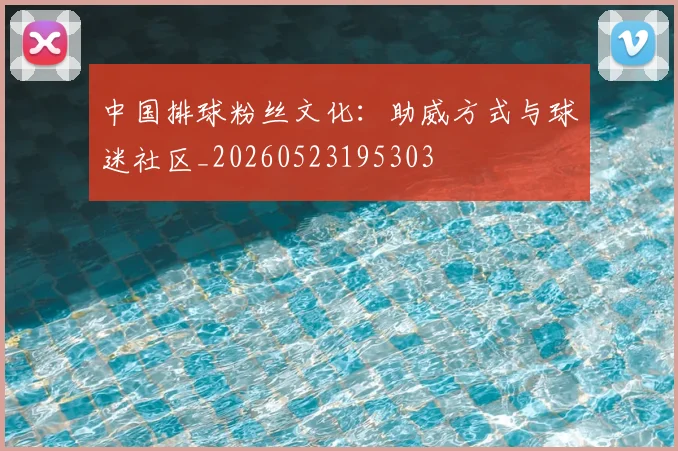 中国排球粉丝文化:助威方式与球迷社区_20260523195303