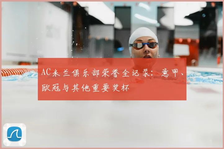 AC米兰俱乐部荣誉全记录:意甲、欧冠与其他重要奖杯